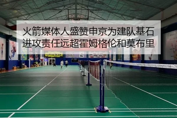 火箭媒体人盛赞申京为建队基石 进攻责任远超霍姆格伦和莫布里