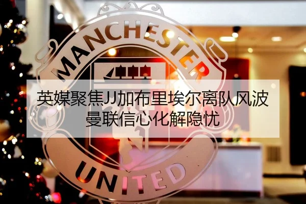 英媒聚焦JJ加布里埃尔离队风波曼联信心化解隐忧